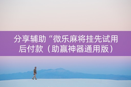 分享辅助“微乐麻将挂先试用后付款（助赢神器通用版）
