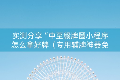 实测分享“中至赣牌圈小程序怎么拿好牌（专用辅牌神器免安装）
