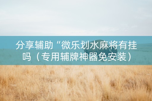 分享辅助“微乐划水麻将有挂吗（专用辅牌神器免安装）