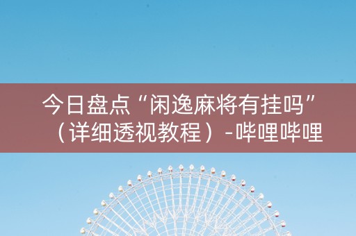 今日盘点“闲逸麻将有挂吗”（详细透视教程）-哔哩哔哩