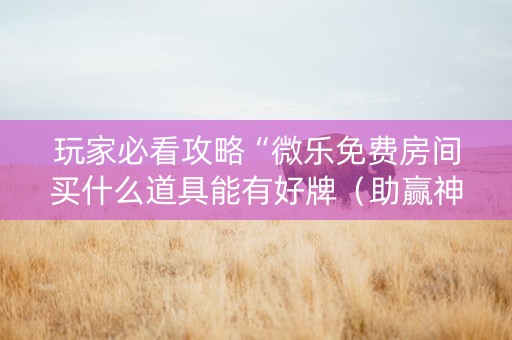 玩家必看攻略“微乐免费房间买什么道具能有好牌（助赢神器通用版）