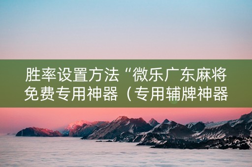 胜率设置方法“微乐广东麻将免费专用神器（专用辅牌神器免安装）
