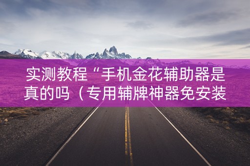实测教程“手机金花辅助器是真的吗（专用辅牌神器免安装）