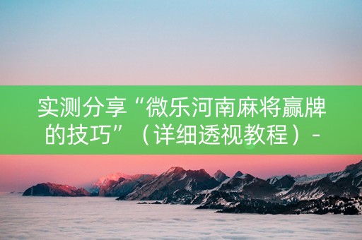 实测分享“微乐河南麻将赢牌的技巧”（详细透视教程）-哔哩哔哩