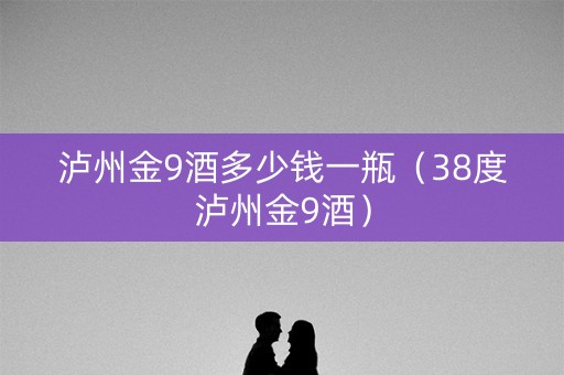 泸州金9酒多少钱一瓶（38度泸州金9酒）
