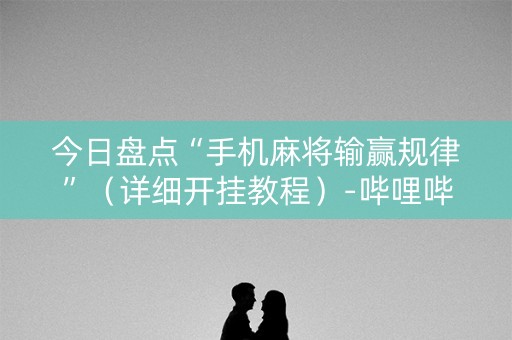 今日盘点“手机麻将输赢规律”（详细开挂教程）-哔哩哔哩