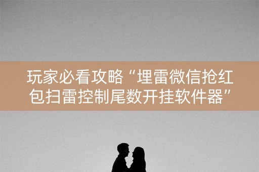 玩家必看攻略“埋雷微信抢红包扫雷控制尾数开挂软件器”（详细透视教程）-哔哩哔哩