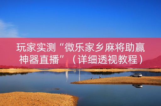 玩家实测“微乐家乡麻将助赢神器直播”（详细透视教程）-哔哩哔哩