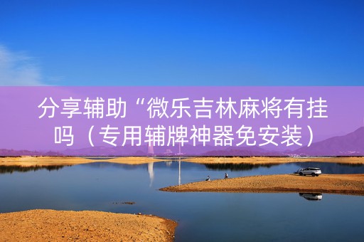 分享辅助“微乐吉林麻将有挂吗（专用辅牌神器免安装）