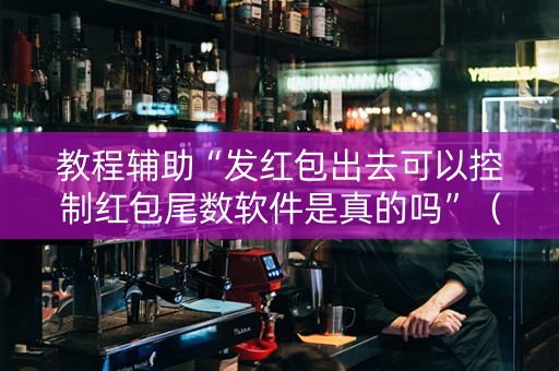 教程辅助“发红包出去可以控制红包尾数软件是真的吗”（详细透视教程）-哔哩哔哩