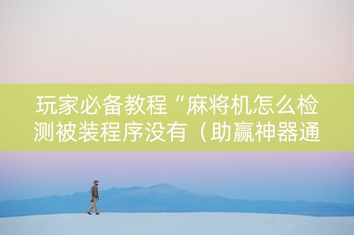 玩家必备教程“麻将机怎么检测被装程序没有（助赢神器通用版）