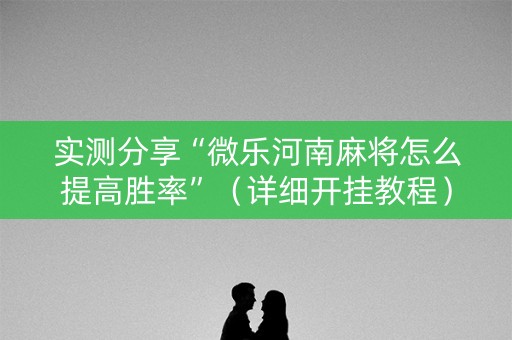 实测分享“微乐河南麻将怎么提高胜率”（详细开挂教程）-哔哩哔哩