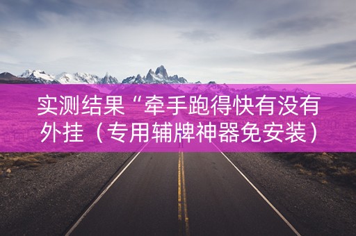 实测结果“牵手跑得快有没有外挂（专用辅牌神器免安装）