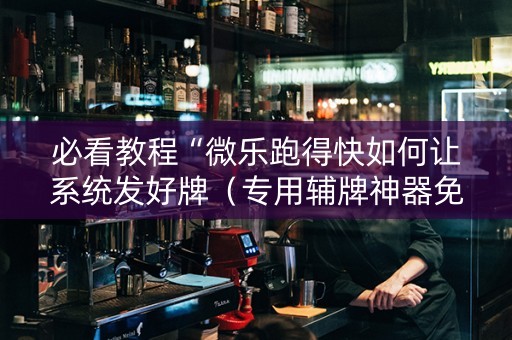 必看教程“微乐跑得快如何让系统发好牌（专用辅牌神器免安装）