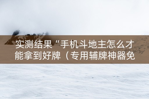 实测结果“手机斗地主怎么才能拿到好牌（专用辅牌神器免安装）