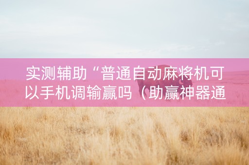 实测辅助“普通自动麻将机可以手机调输赢吗（助赢神器通用版）