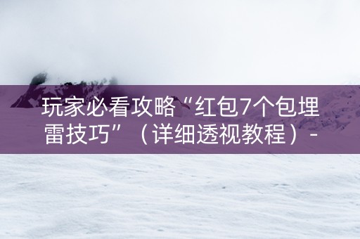 玩家必看攻略“红包7个包埋雷技巧”（详细透视教程）-哔哩哔哩