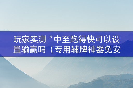 玩家实测“中至跑得快可以设置输赢吗（专用辅牌神器免安装）