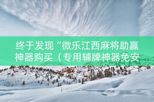 终于发现“微乐江西麻将助赢神器购买（专用辅牌神器免安装）