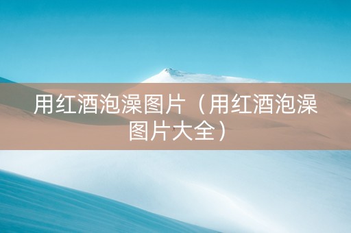 用红酒泡澡图片（用红酒泡澡图片大全）