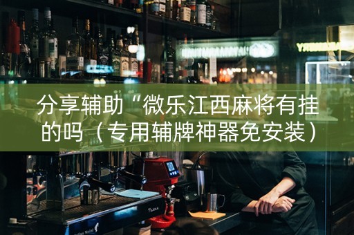 分享辅助“微乐江西麻将有挂的吗（专用辅牌神器免安装）