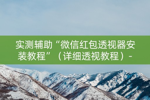 实测辅助“微信红包透视器安装教程”（详细透视教程）-哔哩哔哩