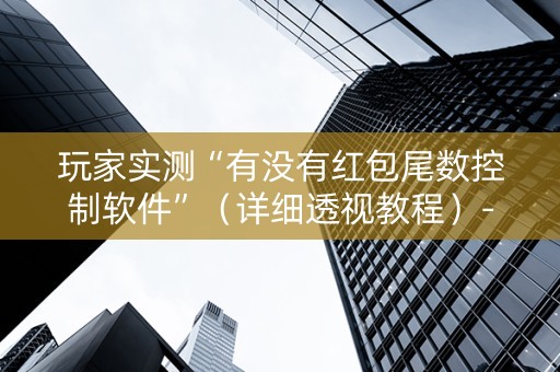 玩家实测“有没有红包尾数控制软件”（详细透视教程）-哔哩哔哩