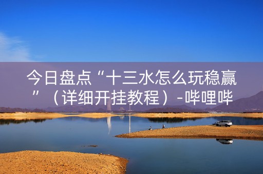 今日盘点“十三水怎么玩稳赢”（详细开挂教程）-哔哩哔哩