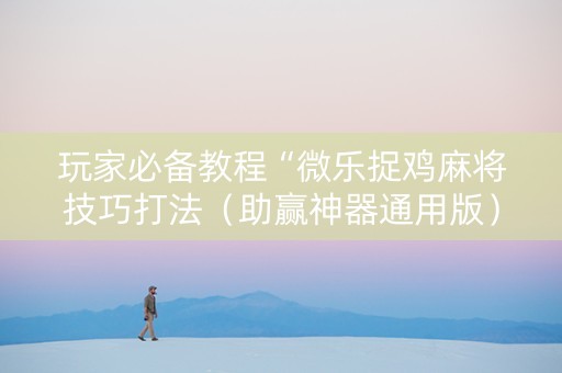 玩家必备教程“微乐捉鸡麻将技巧打法（助赢神器通用版）