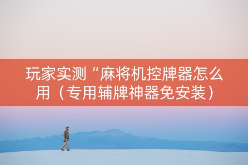 玩家实测“麻将机控牌器怎么用（专用辅牌神器免安装）