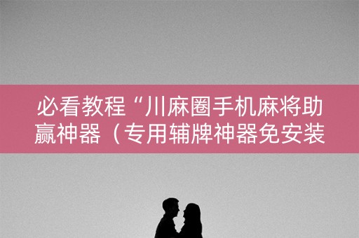 必看教程“川麻圈手机麻将助赢神器（专用辅牌神器免安装）