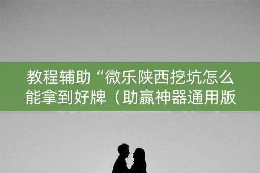 教程辅助“微乐陕西挖坑怎么能拿到好牌（助赢神器通用版）