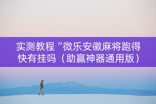 实测教程“微乐安徽麻将跑得快有挂吗（助赢神器通用版）