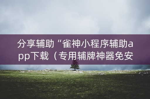 分享辅助“雀神小程序辅助app下载（专用辅牌神器免安装）