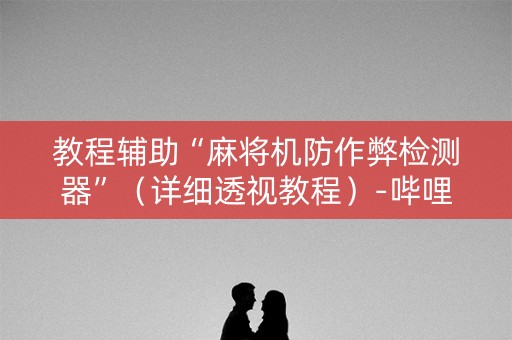 教程辅助“麻将机防作弊检测器”（详细透视教程）-哔哩哔哩