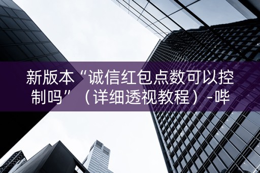 新版本“诚信红包点数可以控制吗”（详细透视教程）-哔哩哔哩