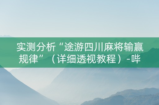 实测分析“途游四川麻将输赢规律”（详细透视教程）-哔哩哔哩