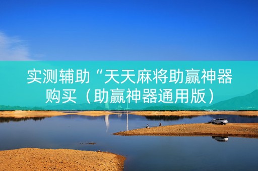 实测辅助“天天麻将助赢神器购买（助赢神器通用版）