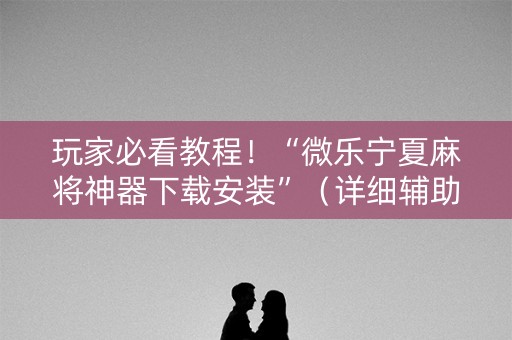 玩家必看教程！“微乐宁夏麻将神器下载安装”（详细辅助教程）-哔哩哔哩