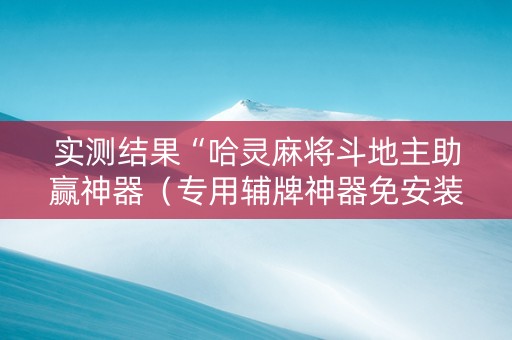 实测结果“哈灵麻将斗地主助赢神器（专用辅牌神器免安装）
