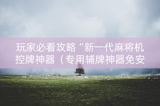 玩家必看攻略“新一代麻将机控牌神器（专用辅牌神器免安装）