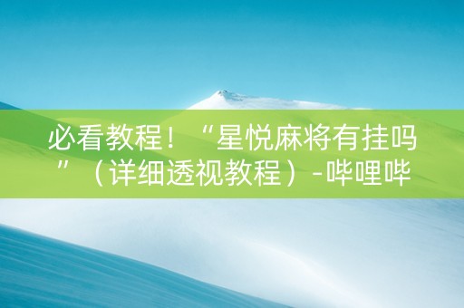 必看教程！“星悦麻将有挂吗”（详细透视教程）-哔哩哔哩