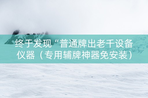 终于发现“普通牌出老千设备仪器（专用辅牌神器免安装）