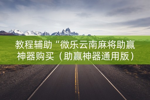 教程辅助“微乐云南麻将助赢神器购买（助赢神器通用版）