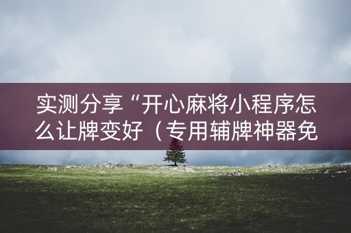 实测分享“开心麻将小程序怎么让牌变好（专用辅牌神器免安装）