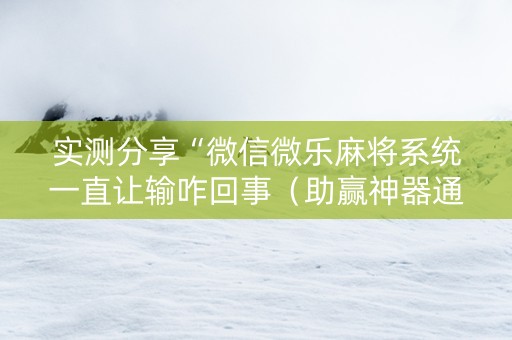 实测分享“微信微乐麻将系统一直让输咋回事（助赢神器通用版）