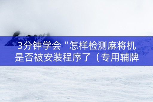 3分钟学会“怎样检测麻将机是否被安装程序了（专用辅牌神器免安装）