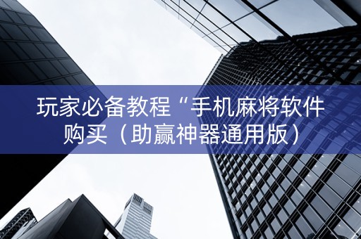 玩家必备教程“手机麻将软件购买（助赢神器通用版）