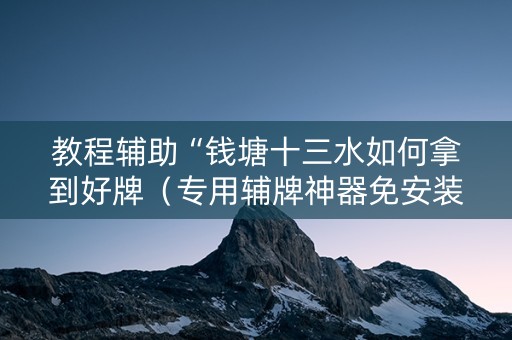 教程辅助“钱塘十三水如何拿到好牌（专用辅牌神器免安装）