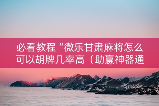 必看教程“微乐甘肃麻将怎么可以胡牌几率高（助赢神器通用版）